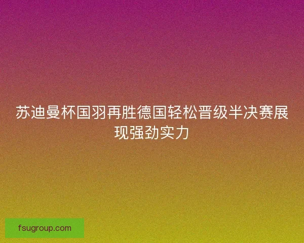 苏迪曼杯国羽再胜德国轻松晋级半决赛展现强劲实力