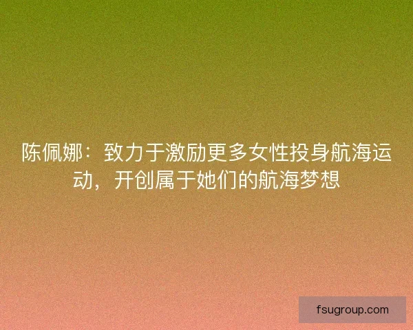陈佩娜：致力于激励更多女性投身航海运动，开创属于她们的航海梦想