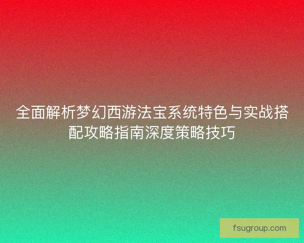 全面解析梦幻西游法宝系统特色与实战搭配攻略指南深度策略技巧