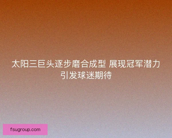 太阳三巨头逐步磨合成型 展现冠军潜力引发球迷期待